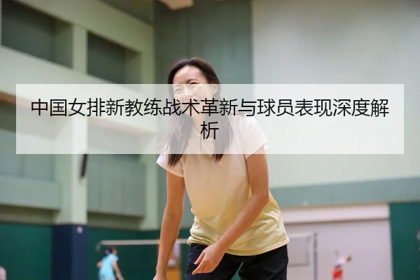 中国女排新教练战术革新与球员表现深度解析